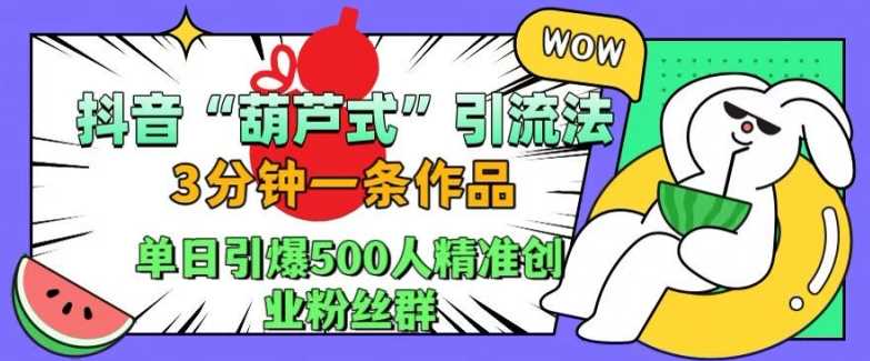 抖音葫芦式引流法，三分钟一条作品，单日引爆抖音500人精准创业粉丝群【项目拆解】