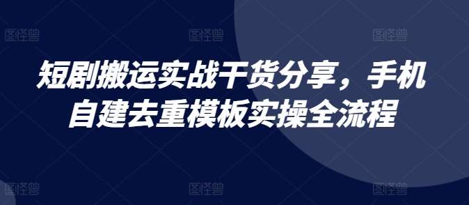 短剧搬运实战干货分享，手机自建去重模板实操全流程【项目拆解】